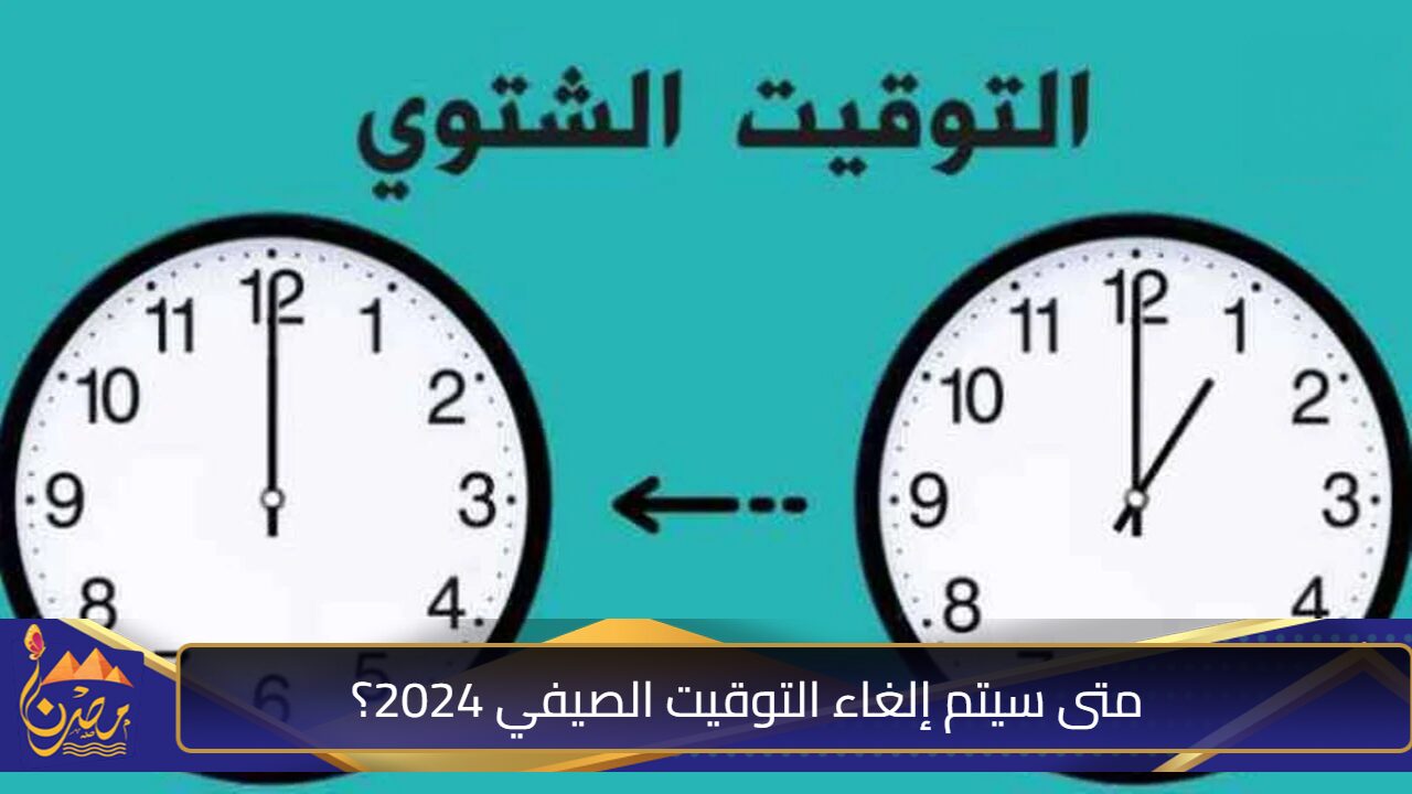 بدء العد التنازلي .. متى سيتم إلغاء التوقيت الصيفي 2024؟