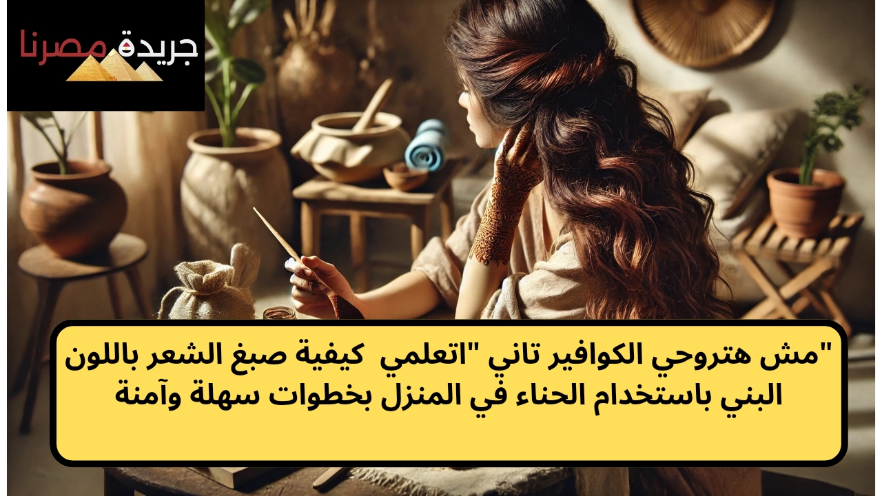 “مش هتروحي الكوافير تاني “اتعلمي  كيفية صبغ الشعر باللون البني باستخدام الحناء في المنزل بخطوات سهلة وآمنة