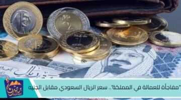 مفاجأة للعمالة في المملكة . سعر الريال السعودي مقابل الجنيه