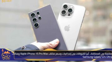 مقارنة بين العمالقة. أبرز الفروقات بين إمكانيات وسعر هاتف Apple iPhone 15 Pro Max وهاتف Samsung Galaxy S24 Ultra