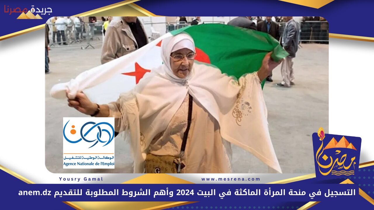 التسجيل في منحة المرأة الماكثة في البيت 2024 وأهم الشروط المطلوبة للتقديم anem.dz