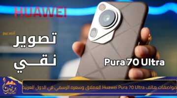 مواصفات هاتف Huawei Pura 70 Ultra العملاق وسعره الرسمي في الدول العربية