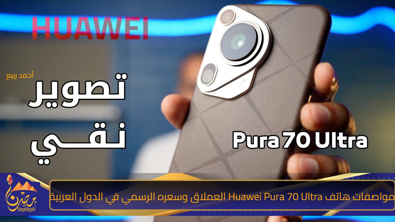 تحفة هواوي تنافس هواتف آيفون.. مواصفات هاتف Huawei Pura 70 Ultra العملاق وسعره الرسمي في السعودية والإمارات والدول العربية