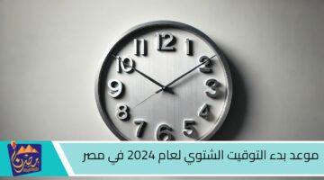 موعد بدء التوقيت الشتوي لعام 2024 في مصر