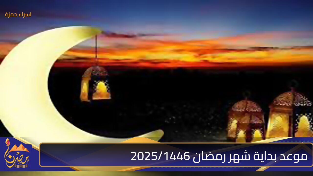 “مرحب شهر الصوم” موعد بداية شهر رمضان 2025/1446 طبقاً للحسابات الفلكية وفضل الصيام