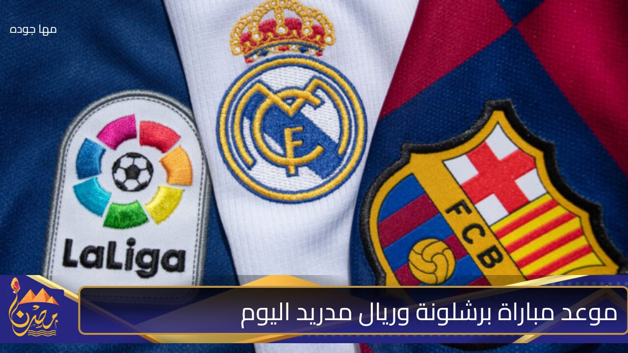 موعد مباراة برشلونة وريال مدريد اليوم.. قمة كروية مشتعلة في كلاسيكو الأرض تنتظر عشاق المستديرة