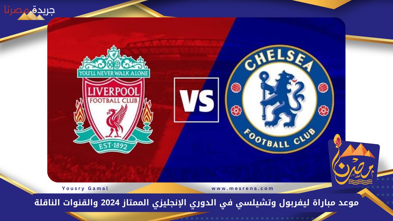 موعد مباراة ليفربول وتشيلسي في الدوري الإنجليزي الممتاز 2024 والقنوات الناقلة والتشكيل المتوقع