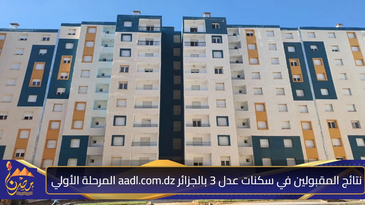 برابط مبـاشـــر” نتائج المقبولين في سكنات عدل 3 بالجزائر aadl.com.dz المرحلة الأولي وشروط الاستحقاق