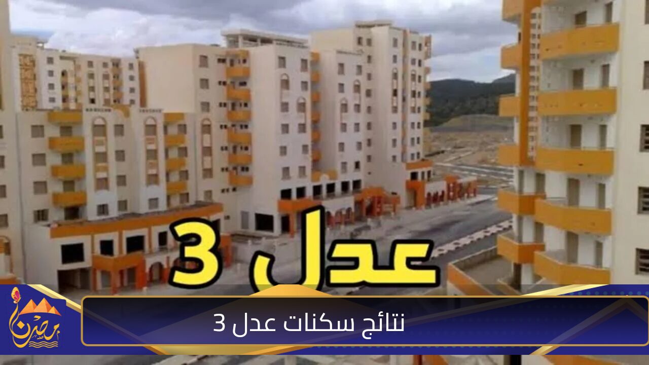 هنا .. رابط استخراج نتائج المقبولين في سكنات عدل 3 بالجزائر الدورة الأولى واهم الشروط