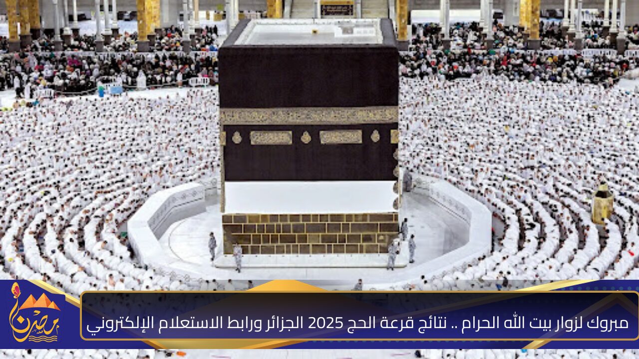 مبروك لزوار بيت الله الحرام .. نتائج قرعة الحج 2025 الجزائر ورابط الاستعلام الإلكتروني 