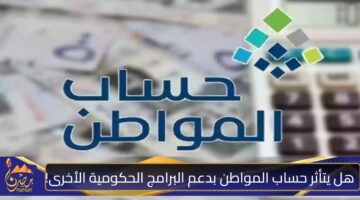 هل يتأثر حساب المواطن بدعم البرامج الحكومية الأخرى