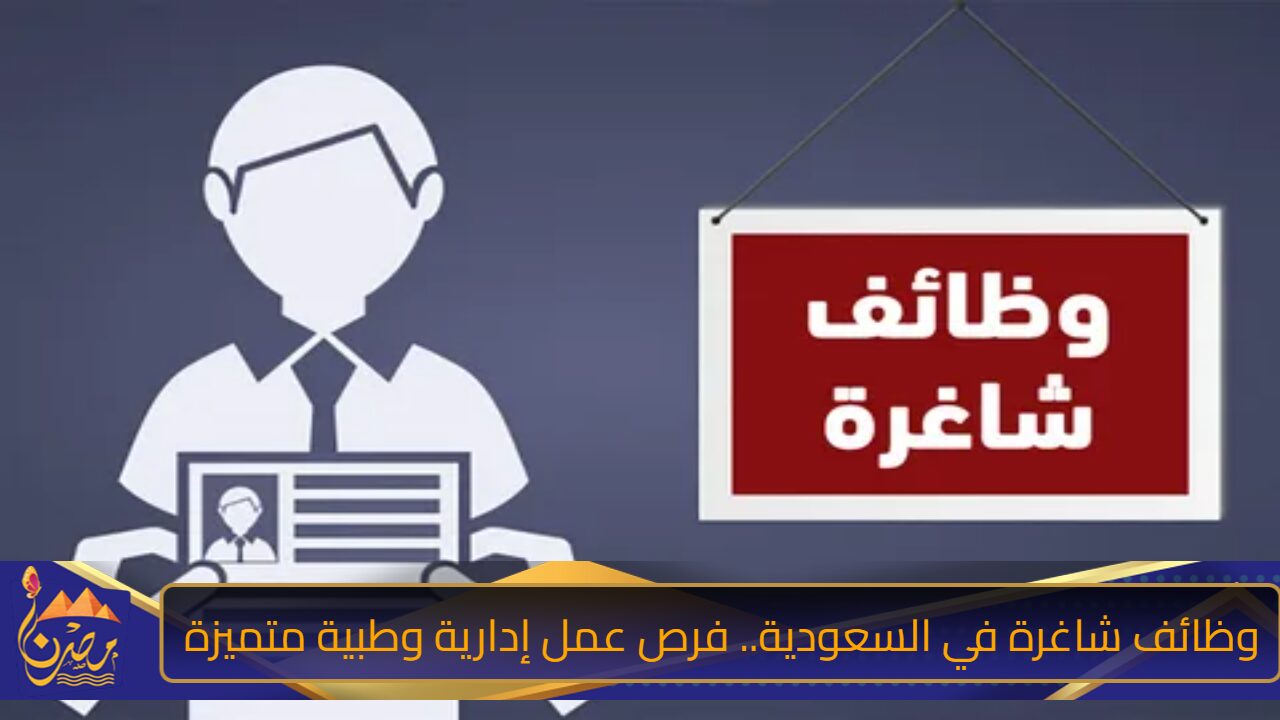 وظائف شاغرة في السعودية برواتب مغرية.. فرص عمل إدارية وطبية متميزة في المملكة العربية السعوديى