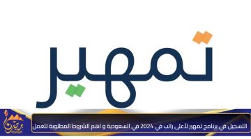 التسجيل في برنامج تمهير لأعلى راتب في 2024 في السعودية و اهم الشروط المطلوبة للعمل