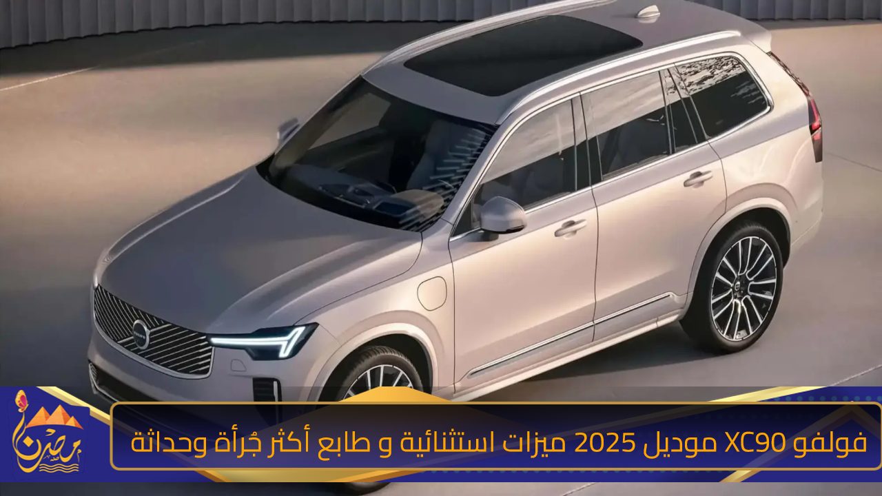 فولفو XC90 موديل 2025 ميزات استثنائية و طابع أكثر جُرأة وحداثة