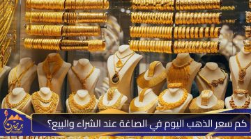 كم سعر الذهب اليوم في الصاغة عند الشراء والبيع؟