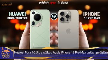 مقارنة بين هاتف Apple iPhone 15 Pro Max وهاتف Huawei Pura 70 Ultra